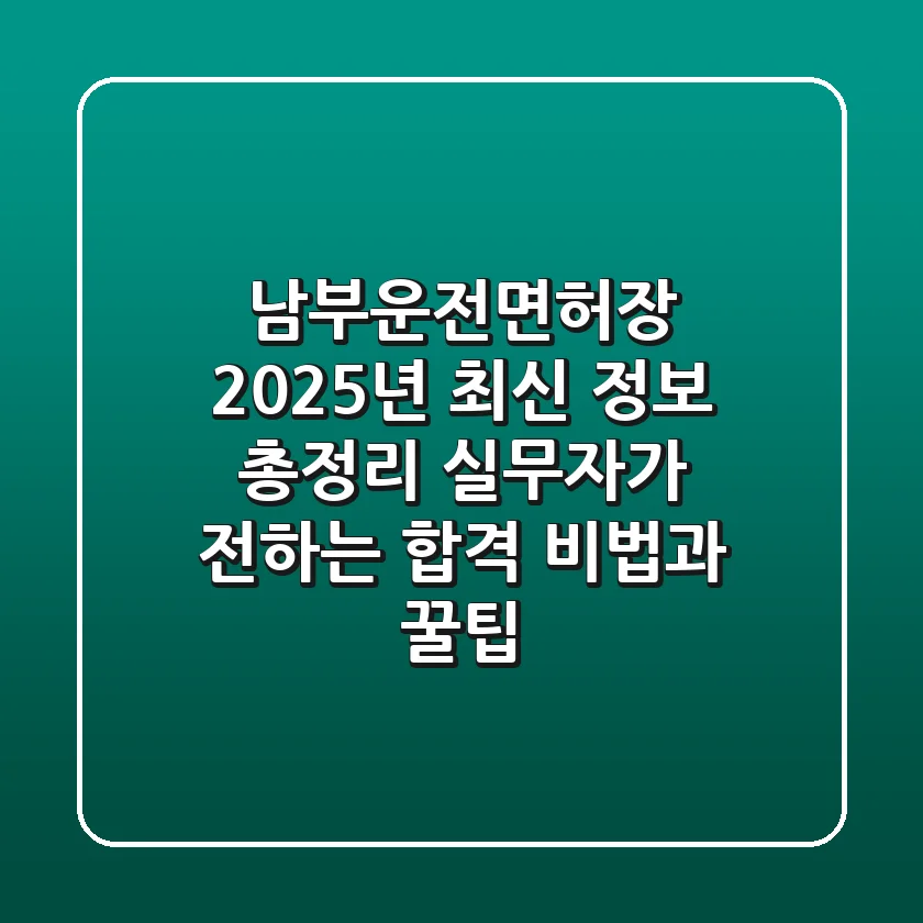 남부운전면허장, 2025년 최신 정보 총정리: 실무자가 전하는 합격 비법과 꿀팁
