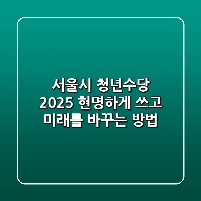 서울시 청년수당 2025, 현명하게 쓰고 미래를 바꾸는 방법