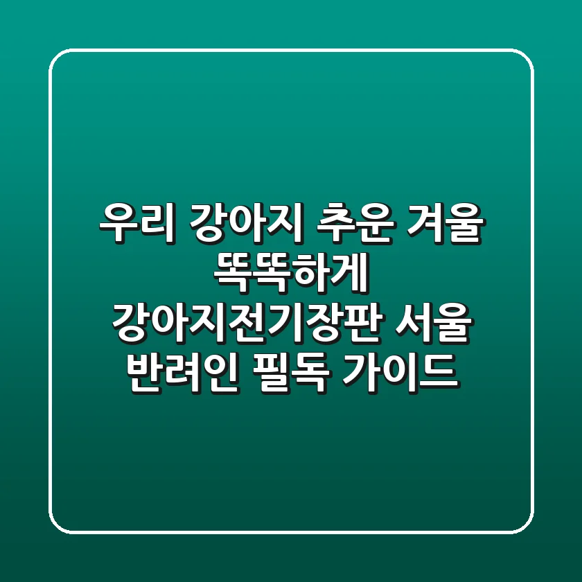 우리 강아지, 추운 겨울 똑똑하게! 강아지전기장판 서울 반려인 필독 가이드