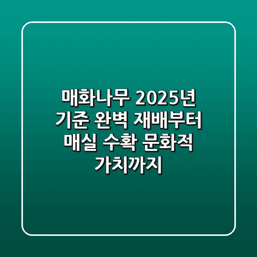 매화나무, 2025년 기준 완벽 재배부터 매실 수확, 문화적 가치까지