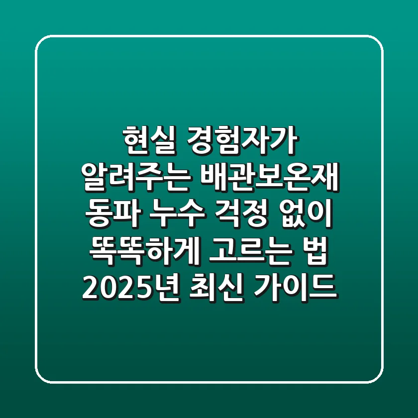 현실 경험자가 알려주는 배관보온재: 동파, 누수 걱정 없이 똑똑하게 고르는 법 (2025년 최신 가이드)