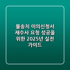 불송치 이의신청서, 재수사 요청 성공을 위한 2025년 실전 가이드