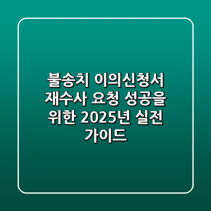 불송치 이의신청서, 재수사 요청 성공을 위한 2025년 실전 가이드