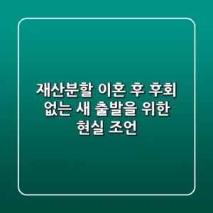 재산분할, 이혼 후 후회 없는 새 출발을 위한 현실 조언