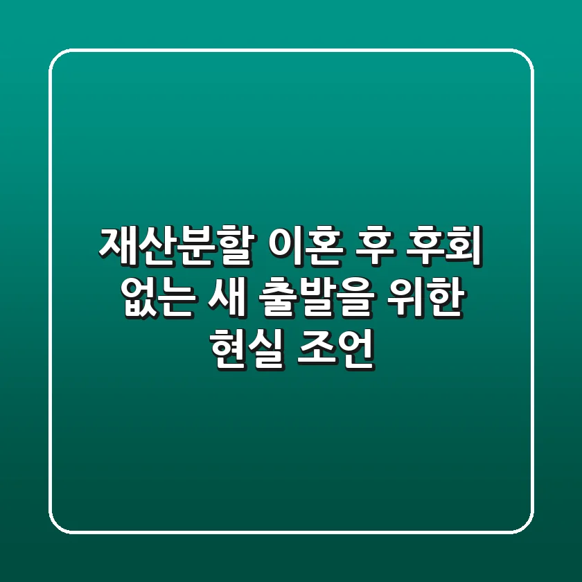 재산분할, 이혼 후 후회 없는 새 출발을 위한 현실 조언