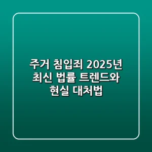 주거 침입죄, 2025년 최신 법률 트렌드와 현실 대처법