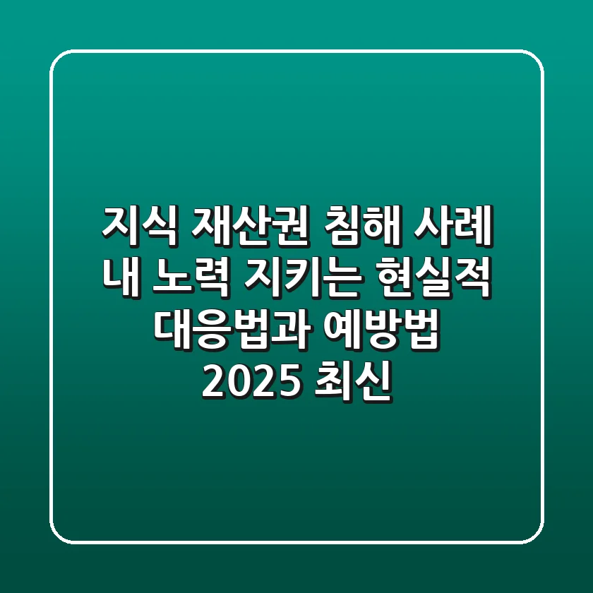 지식 재산권 침해 사례: 내 노력 지키는 현실적 대응법과 예방법 (2025 최신)