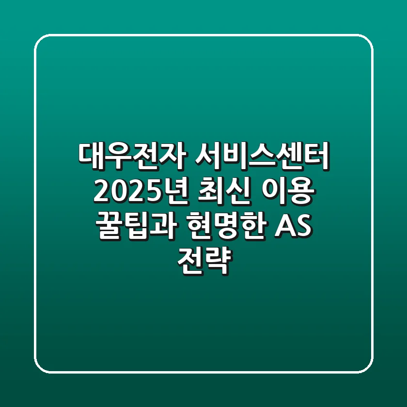 대우전자 서비스센터, 2025년 최신 이용 꿀팁과 현명한 AS 전략