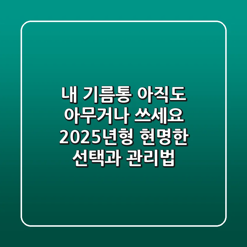 내 기름통, 아직도 아무거나 쓰세요? 2025년형 현명한 선택과 관리법!