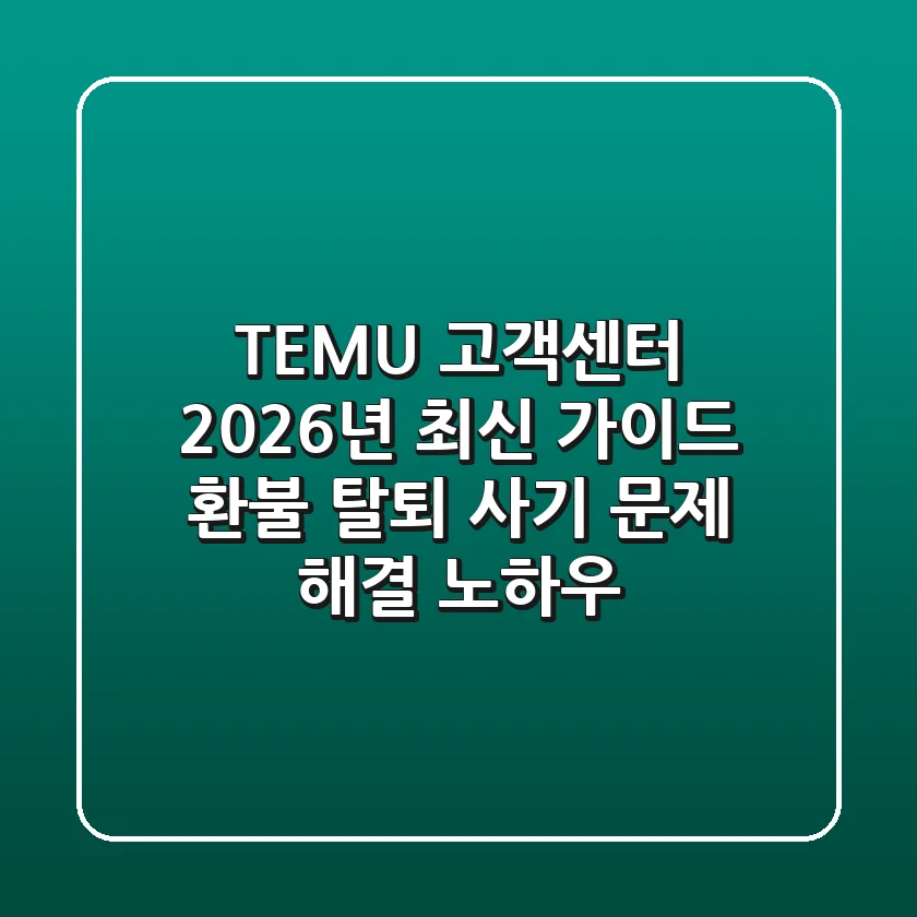 TEMU 고객센터 2026년 최신 가이드: 환불, 탈퇴, 사기 문제 해결 노하우